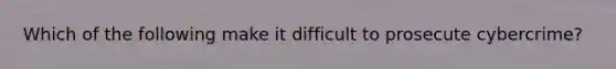 Which of the following make it difficult to prosecute cybercrime?