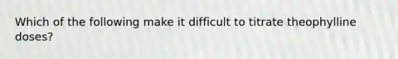 Which of the following make it difficult to titrate theophylline doses?