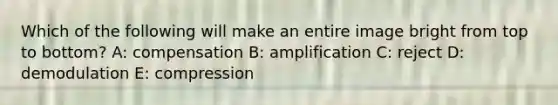 Which of the following will make an entire image bright from top to bottom? A: compensation B: amplification C: reject D: demodulation E: compression