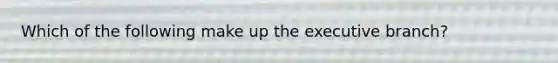 Which of the following make up the executive branch?