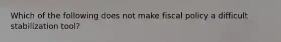 Which of the following does not make fiscal policy a difficult stabilization​ tool?