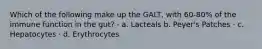 Which of the following make up the GALT, with 60-80% of the immune function in the gut? · a. Lacteals b. Peyer's Patches · c. Hepatocytes · d. Erythrocytes