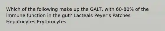 Which of the following make up the GALT, with 60-80% of the immune function in the gut? Lacteals Peyer's Patches Hepatocytes Erythrocytes