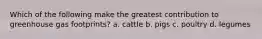 Which of the following make the greatest contribution to greenhouse gas footprints? a. cattle b. pigs c. poultry d. legumes