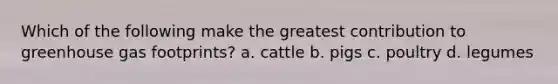 Which of the following make the greatest contribution to greenhouse gas footprints? a. cattle b. pigs c. poultry d. legumes