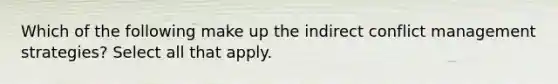 Which of the following make up the indirect conflict management strategies? Select all that apply.