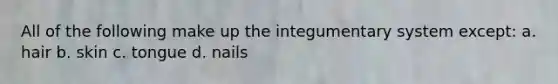 All of the following make up the integumentary system except: a. hair b. skin c. tongue d. nails
