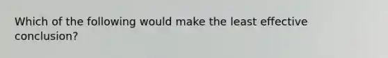 Which of the following would make the least effective conclusion?