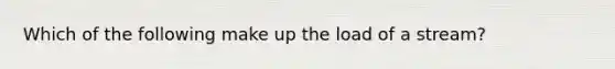 Which of the following make up the load of a stream?