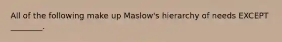 All of the following make up Maslow's hierarchy of needs EXCEPT ________.