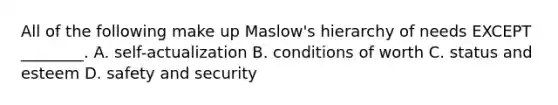 All of the following make up Maslow's hierarchy of needs EXCEPT ________. A. self-actualization B. conditions of worth C. status and esteem D. safety and security