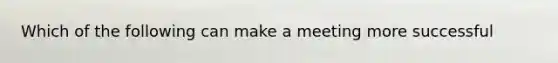 Which of the following can make a meeting more successful