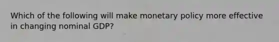 Which of the following will make <a href='https://www.questionai.com/knowledge/kEE0G7Llsx-monetary-policy' class='anchor-knowledge'>monetary policy</a> more effective in changing nominal GDP?