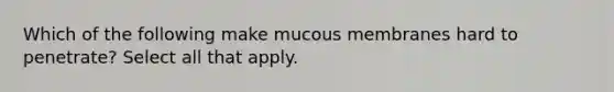 Which of the following make mucous membranes hard to penetrate? Select all that apply.