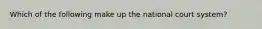 Which of the following make up the national court system?