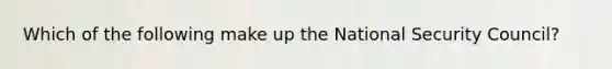 Which of the following make up the National Security Council?