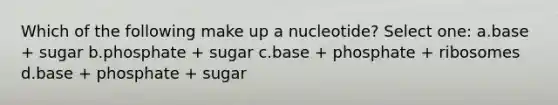 Which of the following make up a nucleotide? Select one: a.base + sugar b.phosphate + sugar c.base + phosphate + ribosomes d.base + phosphate + sugar