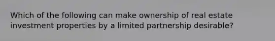 Which of the following can make ownership of real estate investment properties by a limited partnership desirable?