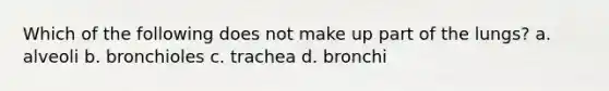Which of the following does not make up part of the lungs? a. alveoli b. bronchioles c. trachea d. bronchi
