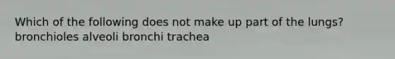 Which of the following does not make up part of the lungs? bronchioles alveoli bronchi trachea