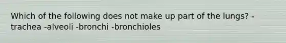 Which of the following does not make up part of the lungs? -trachea -alveoli -bronchi -bronchioles