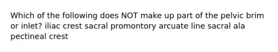 Which of the following does NOT make up part of the pelvic brim or inlet? iliac crest sacral promontory arcuate line sacral ala pectineal crest