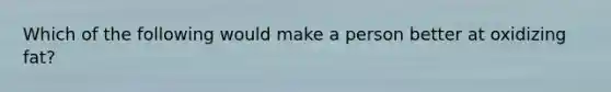 Which of the following would make a person better at oxidizing fat?