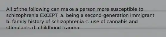 All of the following can make a person more susceptible to schizophrenia EXCEPT: a. being a second-generation immigrant b. family history of schizophrenia c. use of cannabis and stimulants d. childhood trauma