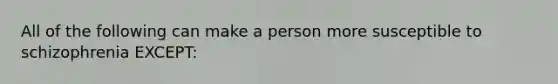 All of the following can make a person more susceptible to schizophrenia EXCEPT: