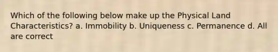 Which of the following below make up the Physical Land Characteristics? a. Immobility b. Uniqueness c. Permanence d. All are correct