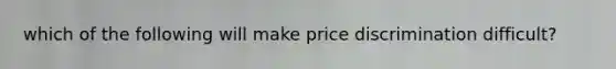 which of the following will make price discrimination difficult?