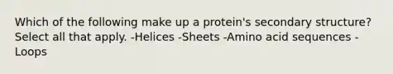 Which of the following make up a protein's <a href='https://www.questionai.com/knowledge/kRddrCuqpV-secondary-structure' class='anchor-knowledge'>secondary structure</a>? Select all that apply. -Helices -Sheets -Amino acid sequences -Loops