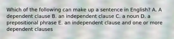 Which of the following can make up a sentence in English? A. A dependent clause B. an independent clause C. a noun D. a prepositional phrase E. an independent clause and one or more dependent clauses