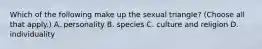 Which of the following make up the sexual triangle? (Choose all that apply.) A. personality B. species C. culture and religion D. individuality