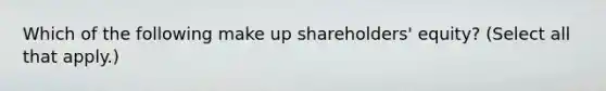 Which of the following make up shareholders' equity? (Select all that apply.)