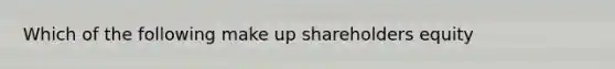 Which of the following make up shareholders equity