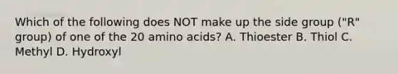 Which of the following does NOT make up the side group ("R" group) of one of the 20 amino acids? A. Thioester B. Thiol C. Methyl D. Hydroxyl