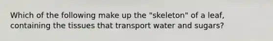 Which of the following make up the "skeleton" of a leaf, containing the tissues that transport water and sugars?