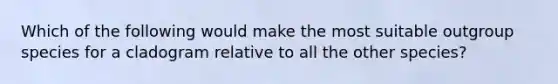 Which of the following would make the most suitable outgroup species for a cladogram relative to all the other species?