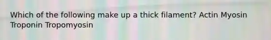 Which of the following make up a thick filament? Actin Myosin Troponin Tropomyosin