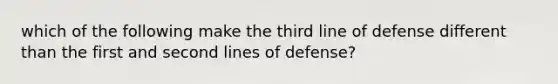 which of the following make the third line of defense different than the first and second lines of defense?