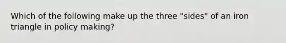 Which of the following make up the three "sides" of an iron triangle in policy making?