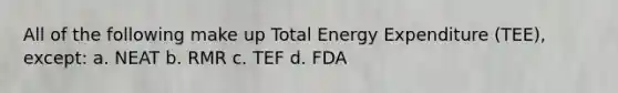 All of the following make up Total Energy Expenditure (TEE), except: a. NEAT b. RMR c. TEF d. FDA