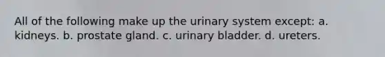 All of the following make up the urinary system except: a. kidneys. b. prostate gland. c. <a href='https://www.questionai.com/knowledge/kb9SdfFdD9-urinary-bladder' class='anchor-knowledge'>urinary bladder</a>. d. ureters.