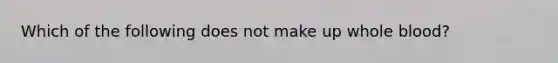 Which of the following does not make up whole blood?