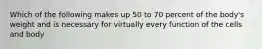 Which of the following makes up 50 to 70 percent of the body's weight and is necessary for virtually every function of the cells and body