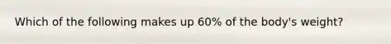 Which of the following makes up 60% of the body's weight?