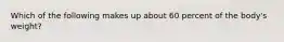 Which of the following makes up about 60 percent of the body's weight?