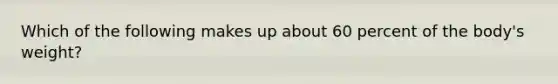 Which of the following makes up about 60 percent of the body's weight?​