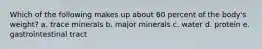 Which of the following makes up about 60 percent of the body's weight? a. trace minerals b. major minerals c. water d. protein e. gastrointestinal tract